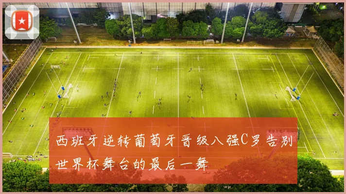西班牙逆转葡萄牙晋级八强C罗告别世界杯舞台的最后一舞