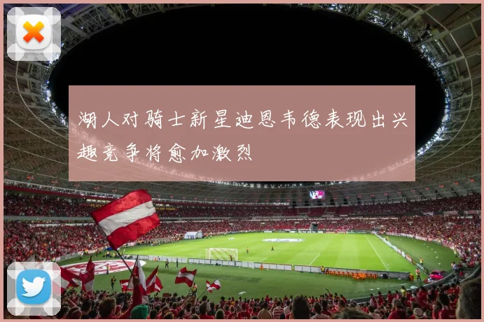 湖人对骑士新星迪恩韦德表现出兴趣竞争将愈加激烈