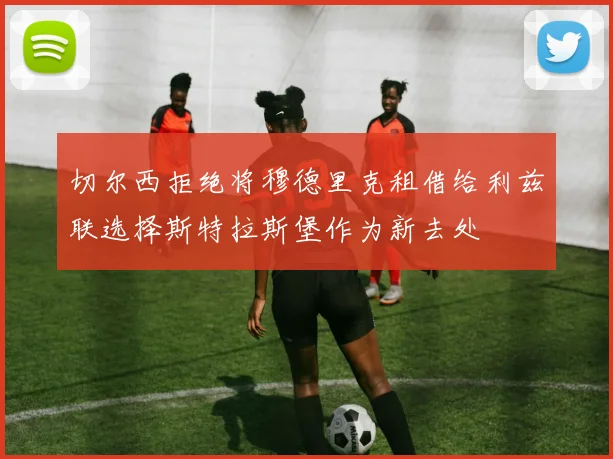 切尔西拒绝将穆德里克租借给利兹联选择斯特拉斯堡作为新去处