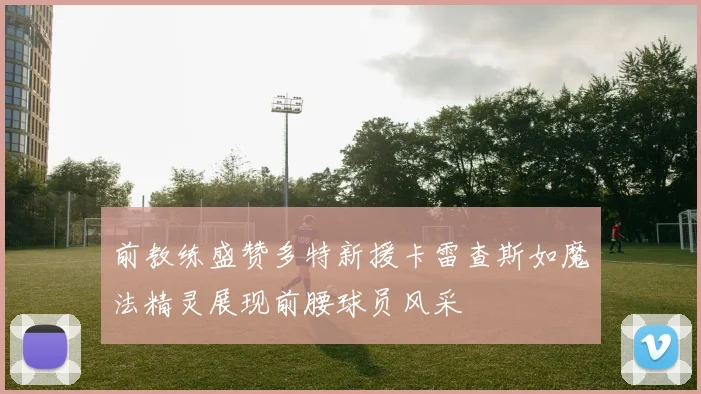 前教练盛赞多特新援卡雷查斯如魔法精灵展现前腰球员风采