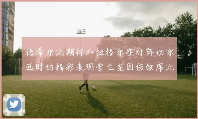 德泽尔比期待加拉格尔在对阵切尔西时的精彩表现索兰克因伤缺席比赛