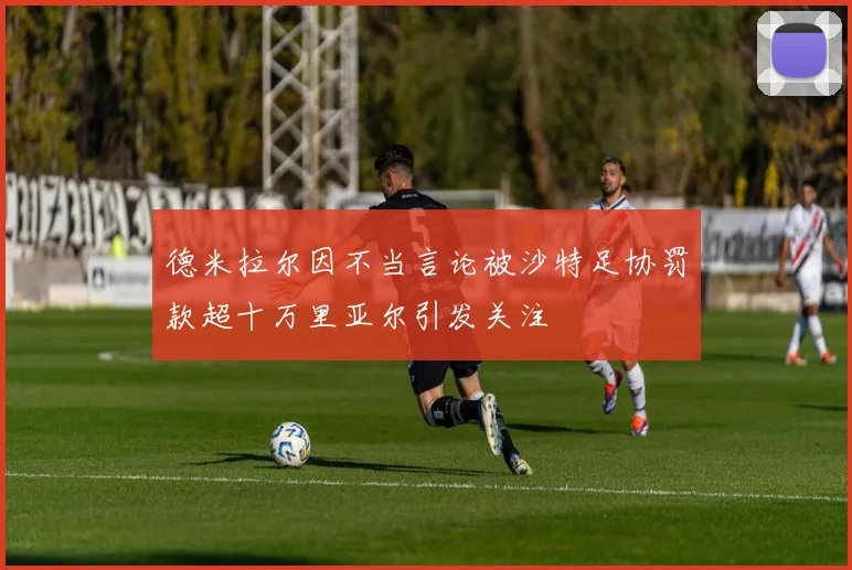 德米拉尔因不当言论被沙特足协罚款超十万里亚尔引发关注