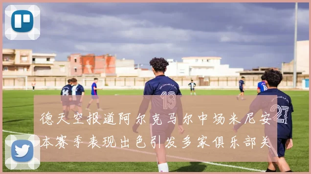德天空报道阿尔克马尔中场米尼安本赛季表现出色引发多家俱乐部关注