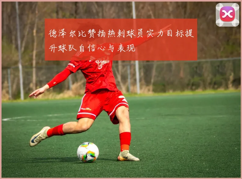 德泽尔比赞扬热刺球员实力目标提升球队自信心与表现