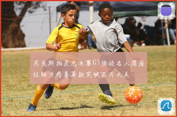 尼克斯拍卖总决赛G3场边名人席座位助力慈善筹款突破百万大关