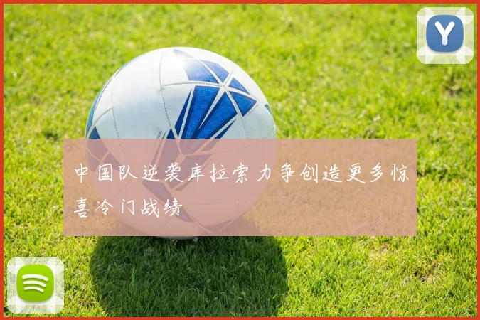 中国队逆袭库拉索力争创造更多惊喜冷门战绩