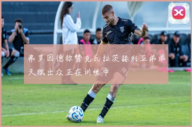 弗罗因德称赞克瓦拉茨赫利亚弟弟天赋出众正在训练中