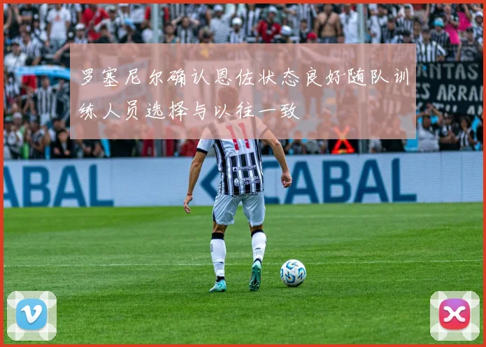 罗塞尼尔确认恩佐状态良好随队训练人员选择与以往一致