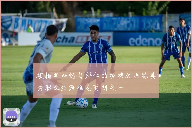 埃梅里回忆与拜仁的经典对决称其为职业生涯难忘时刻之一