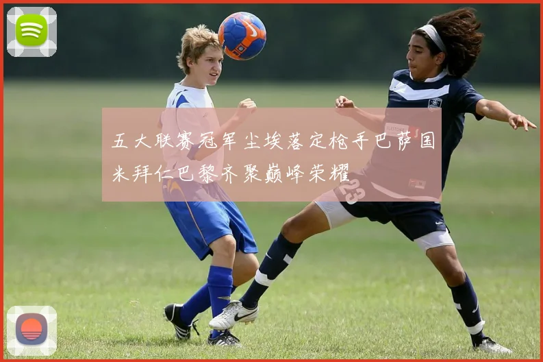五大联赛冠军尘埃落定枪手巴萨国米拜仁巴黎齐聚巅峰荣耀