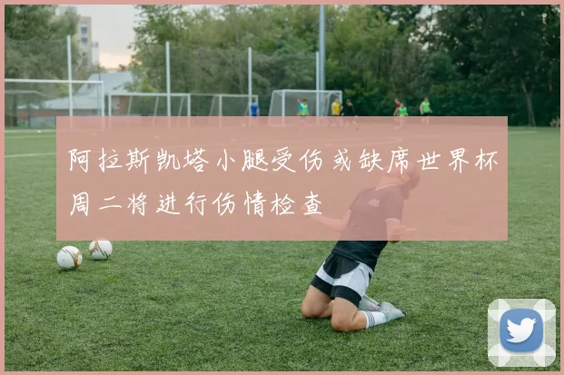 阿拉斯凯塔小腿受伤或缺席世界杯周二将进行伤情检查
