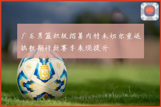 广东男篮积极招募内特米切尔重返执教期待新赛季表现提升