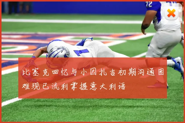 比塞克回忆与小因扎吉初期沟通困难现已流利掌握意大利语