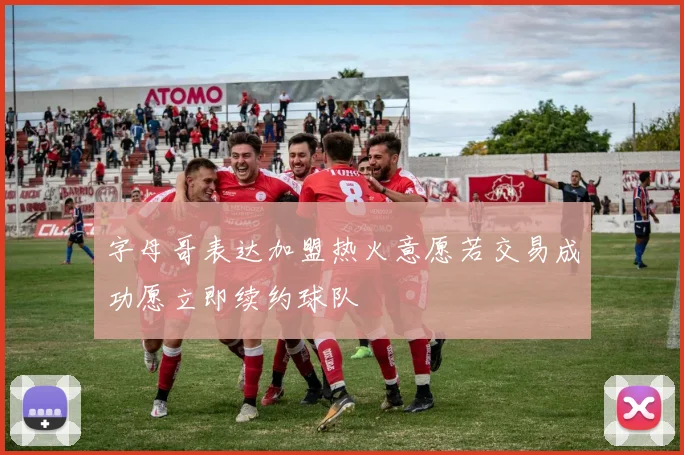 字母哥表达加盟热火意愿若交易成功愿立即续约球队