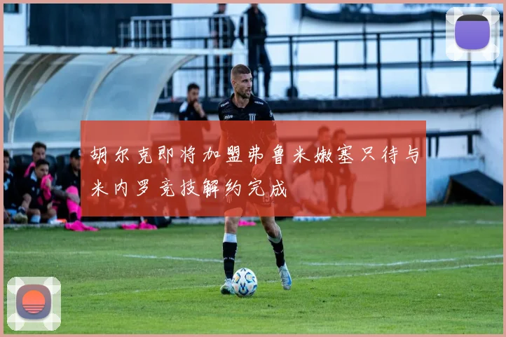 胡尔克即将加盟弗鲁米嫩塞只待与米内罗竞技解约完成