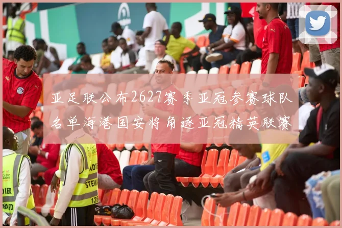 亚足联公布2627赛季亚冠参赛球队名单海港国安将角逐亚冠精英联赛