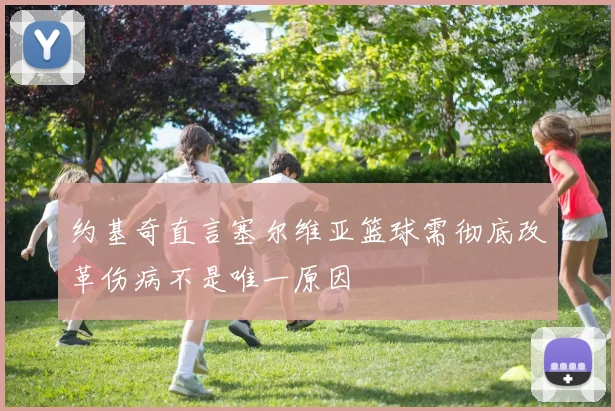 约基奇直言塞尔维亚篮球需彻底改革伤病不是唯一原因