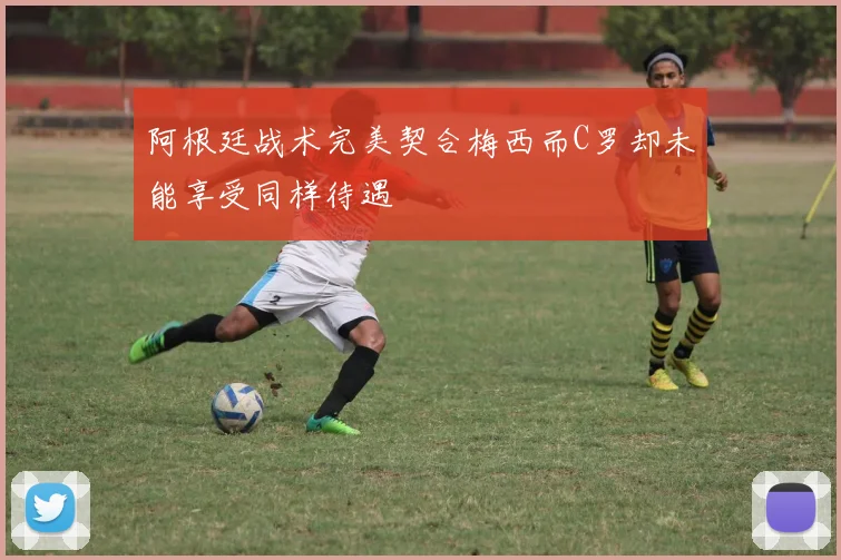 阿根廷战术完美契合梅西而C罗却未能享受同样待遇