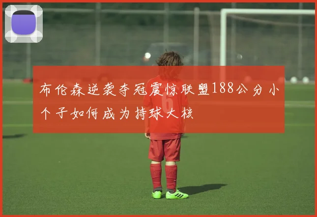 布伦森逆袭夺冠震惊联盟188公分小个子如何成为持球大核