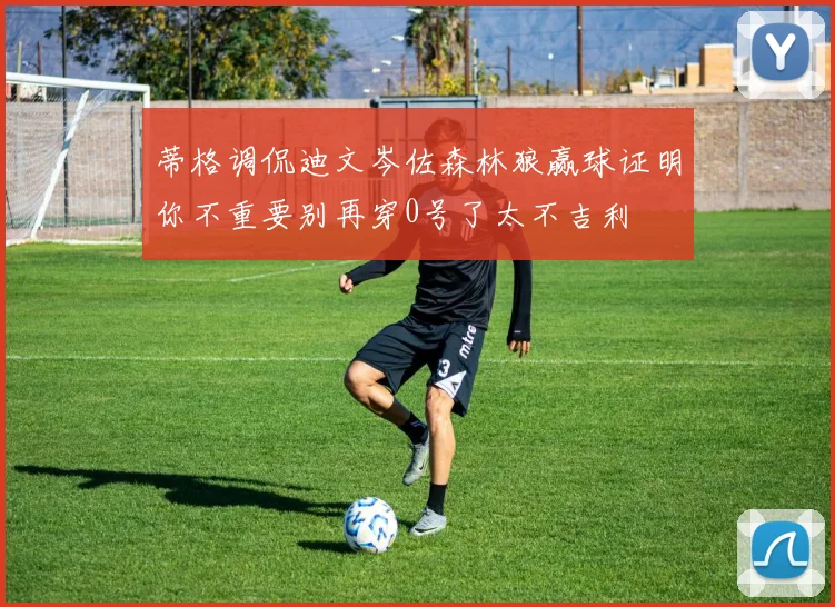 蒂格调侃迪文岑佐森林狼赢球证明你不重要别再穿0号了太不吉利