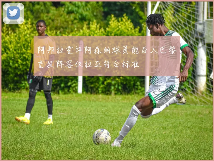 阿邦拉霍评阿森纳球员能否入巴黎首发阵容仅拉亚符合标准
